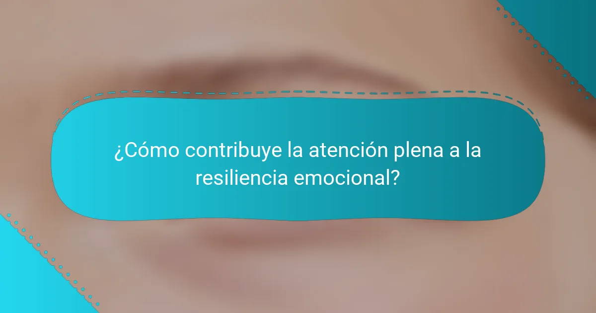 ¿Cómo contribuye la atención plena a la resiliencia emocional?