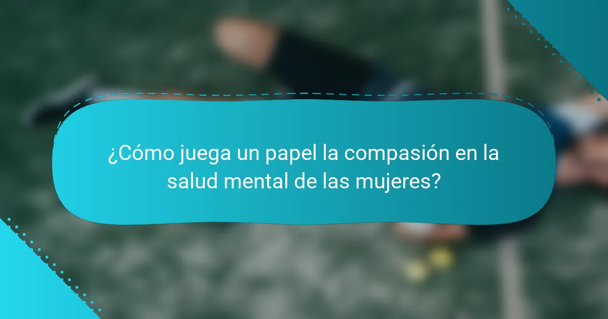 ¿Cómo juega un papel la compasión en la salud mental de las mujeres?