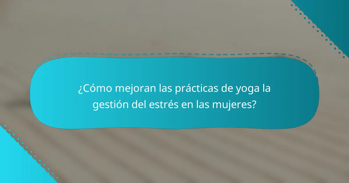 ¿Cómo mejoran las prácticas de yoga la gestión del estrés en las mujeres?