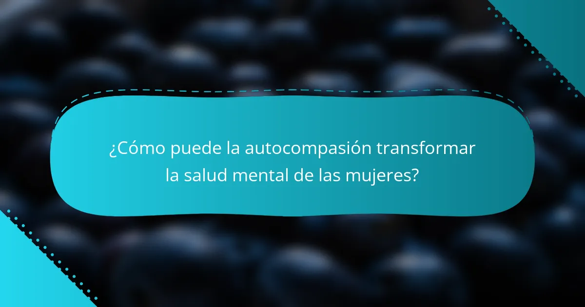 ¿Cómo puede la autocompasión transformar la salud mental de las mujeres?