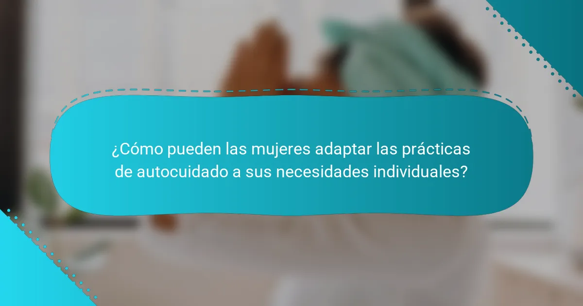 ¿Cómo pueden las mujeres adaptar las prácticas de autocuidado a sus necesidades individuales?
