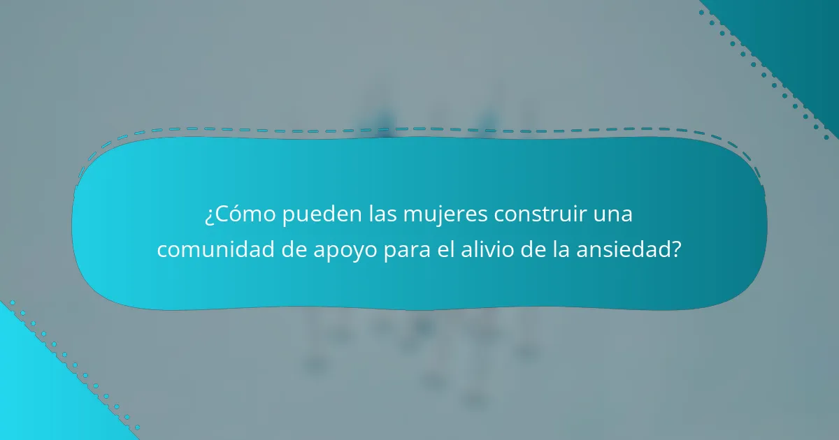 ¿Cómo pueden las mujeres construir una comunidad de apoyo para el alivio de la ansiedad?