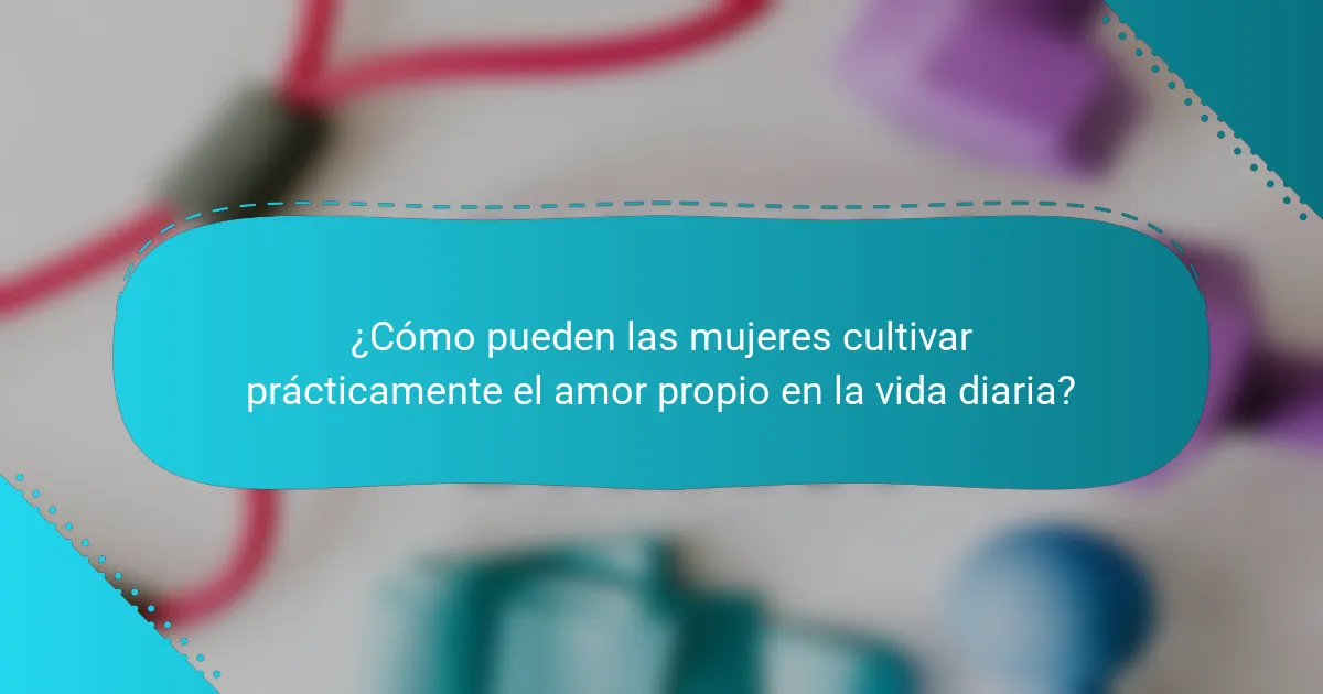 ¿Cómo pueden las mujeres cultivar prácticamente el amor propio en la vida diaria?