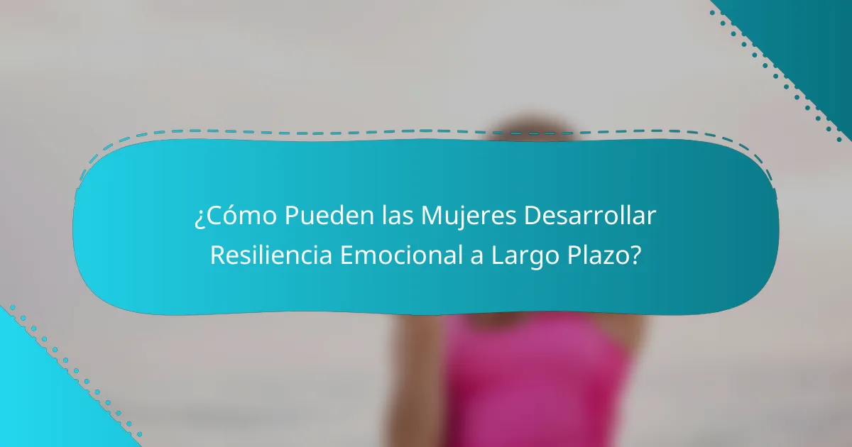 ¿Cómo Pueden las Mujeres Desarrollar Resiliencia Emocional a Largo Plazo?