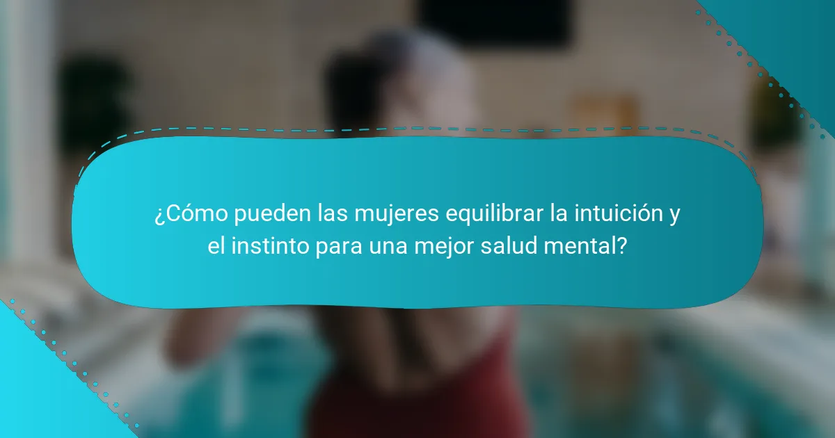 ¿Cómo pueden las mujeres equilibrar la intuición y el instinto para una mejor salud mental?