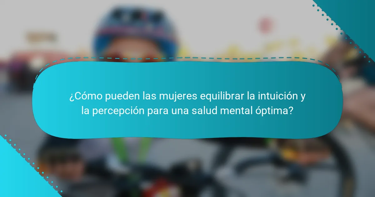 ¿Cómo pueden las mujeres equilibrar la intuición y la percepción para una salud mental óptima?