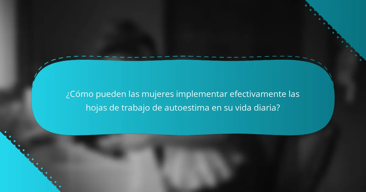 ¿Cómo pueden las mujeres implementar efectivamente las hojas de trabajo de autoestima en su vida diaria?