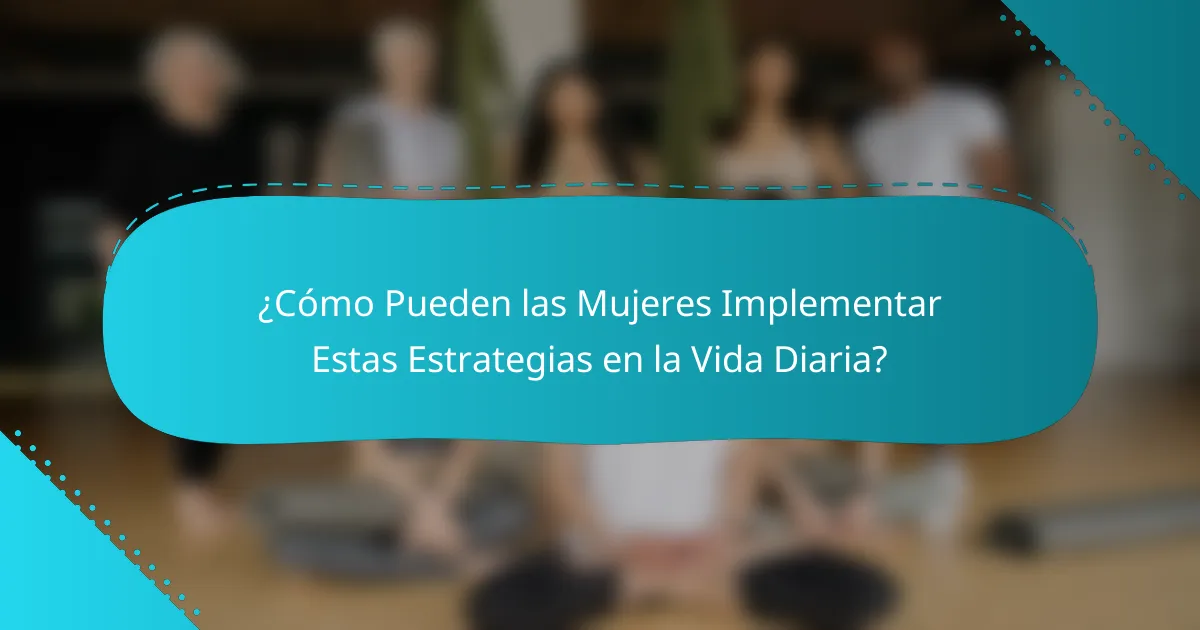 ¿Cómo Pueden las Mujeres Implementar Estas Estrategias en la Vida Diaria?