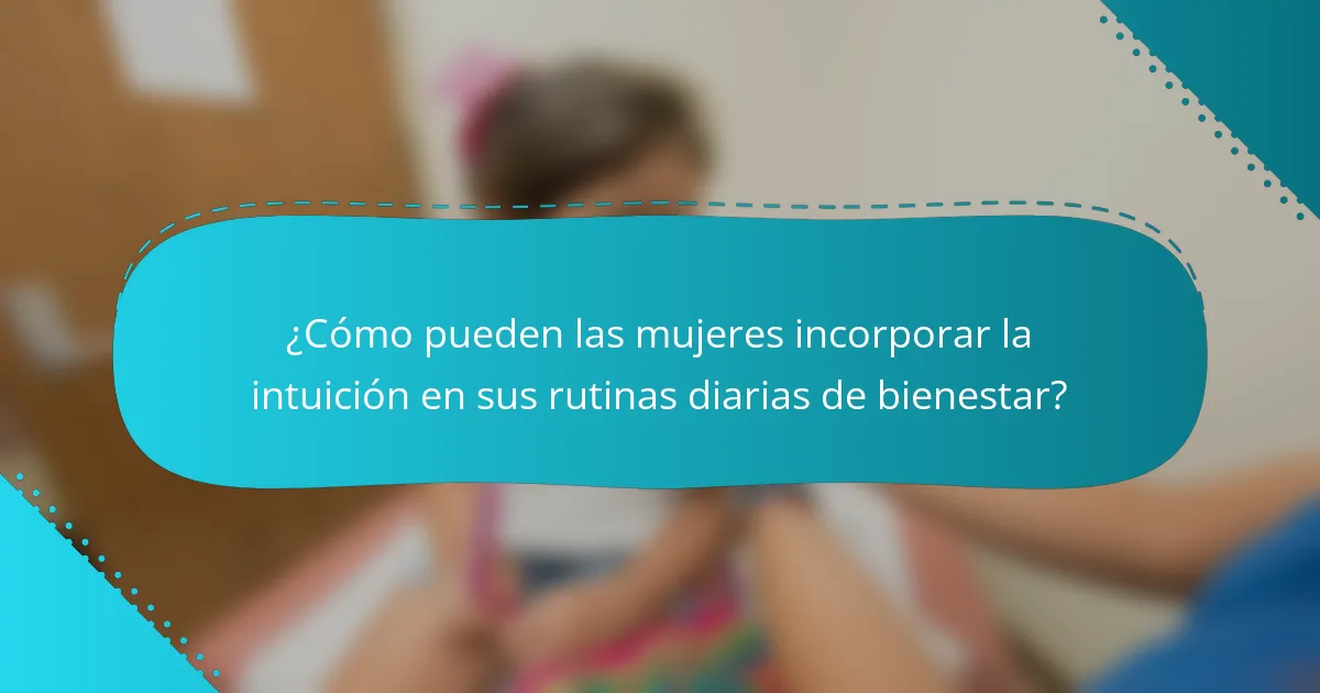 ¿Cómo pueden las mujeres incorporar la intuición en sus rutinas diarias de bienestar?