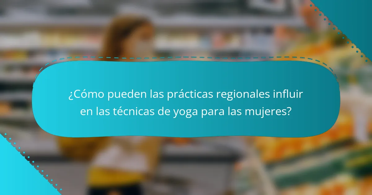 ¿Cómo pueden las prácticas regionales influir en las técnicas de yoga para las mujeres?