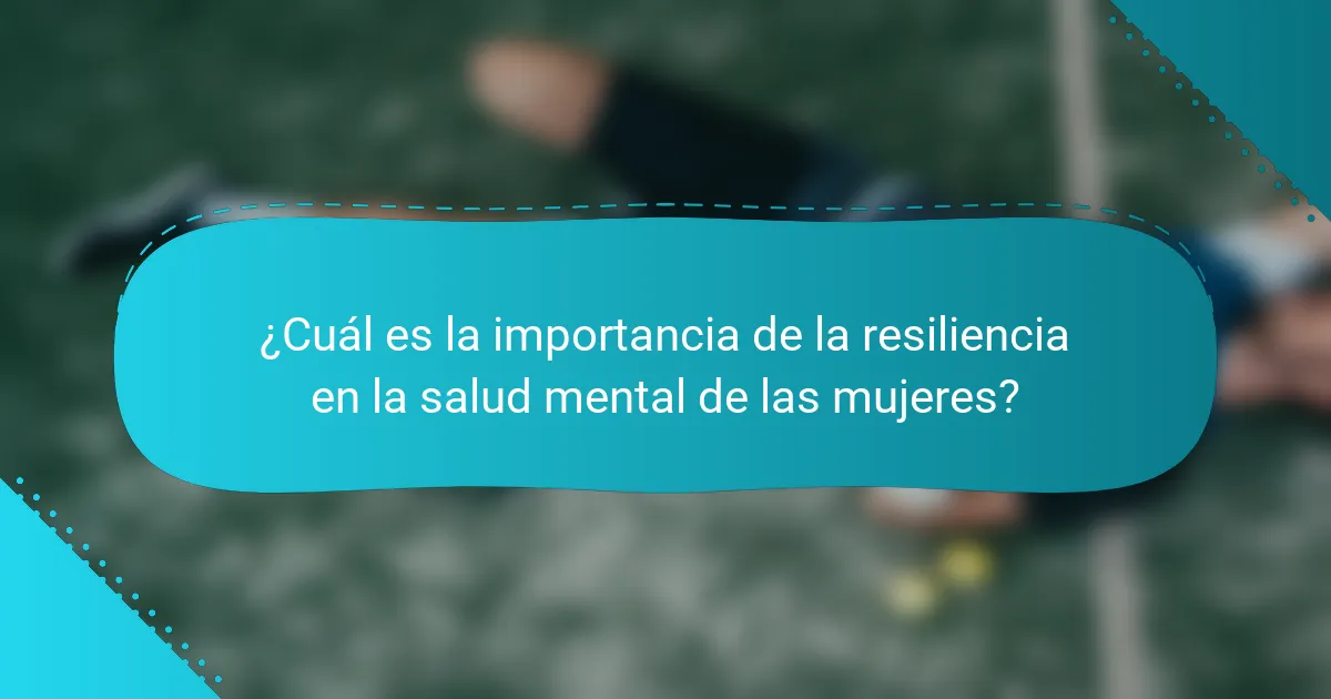 ¿Cuál es la importancia de la resiliencia en la salud mental de las mujeres?