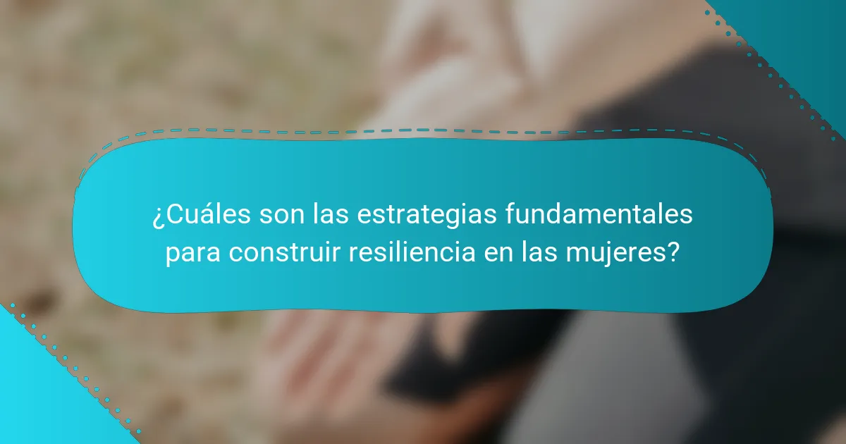 ¿Cuáles son las estrategias fundamentales para construir resiliencia en las mujeres?