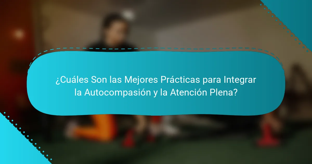 ¿Cuáles Son las Mejores Prácticas para Integrar la Autocompasión y la Atención Plena?