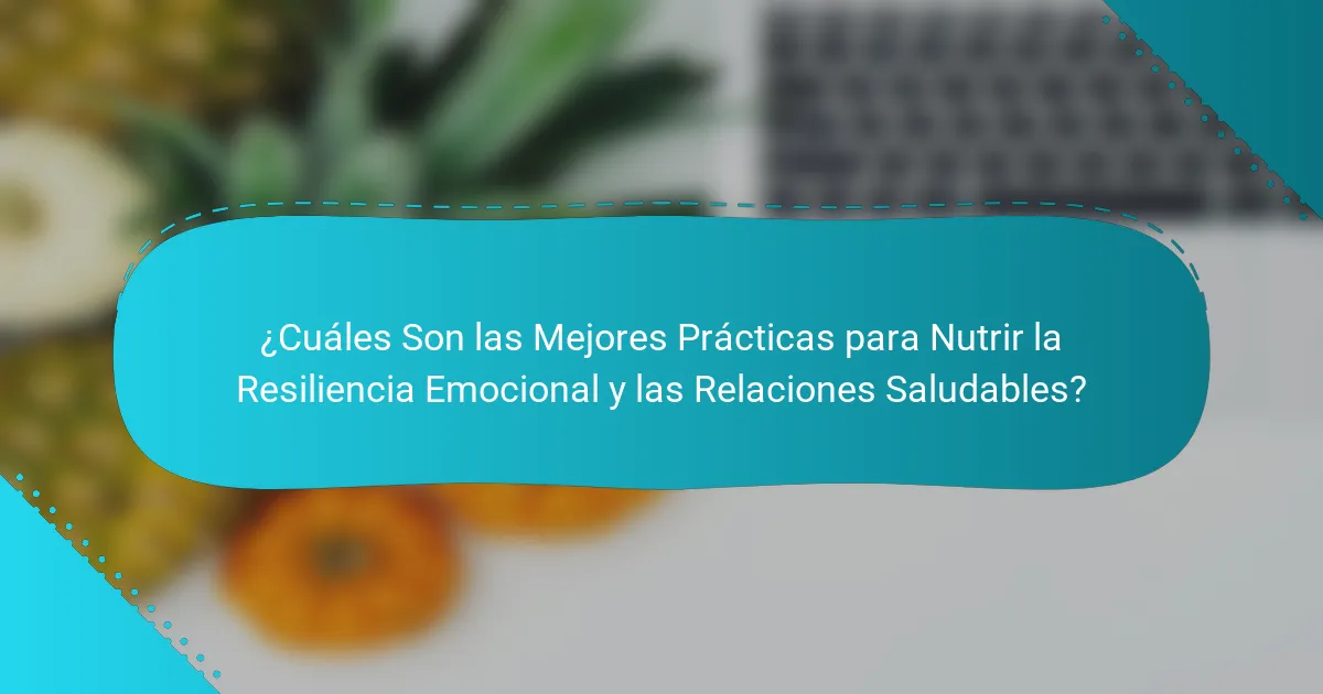 ¿Cuáles Son las Mejores Prácticas para Nutrir la Resiliencia Emocional y las Relaciones Saludables?