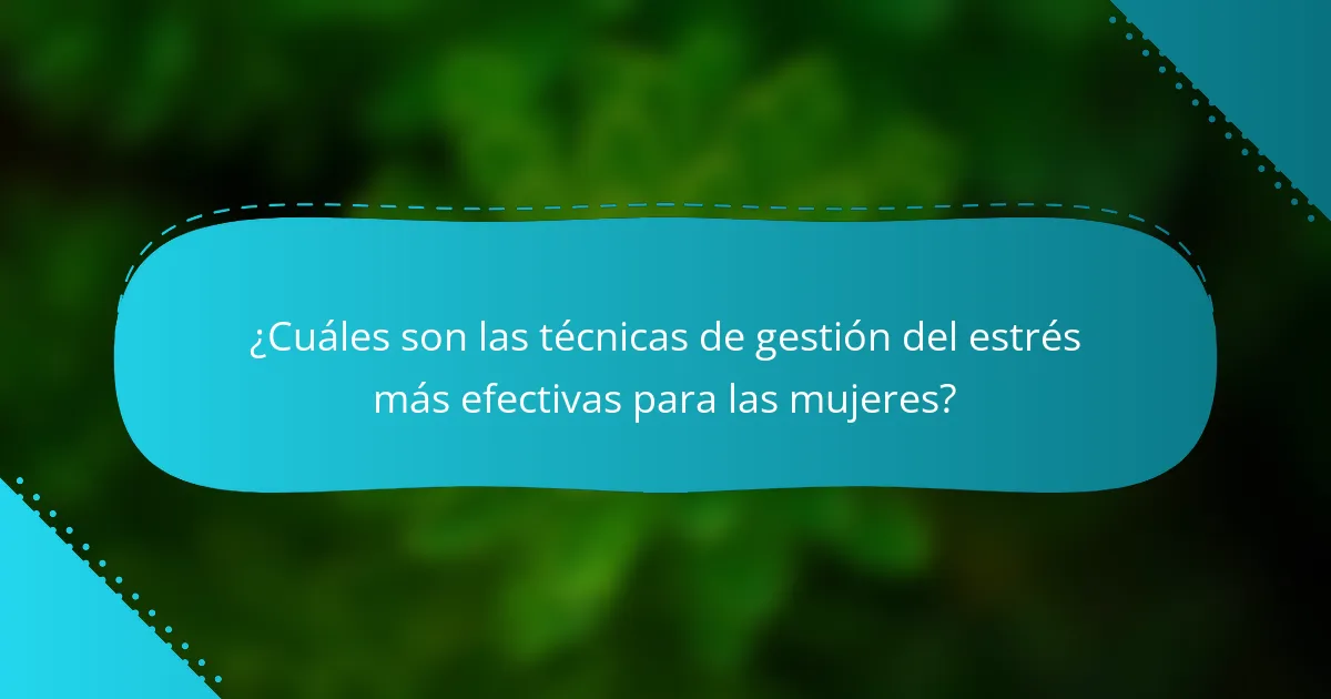¿Cuáles son las técnicas de gestión del estrés más efectivas para las mujeres?
