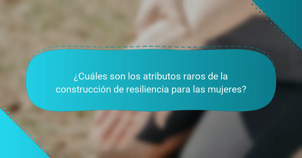 ¿Cuáles son los atributos raros de la construcción de resiliencia para las mujeres?