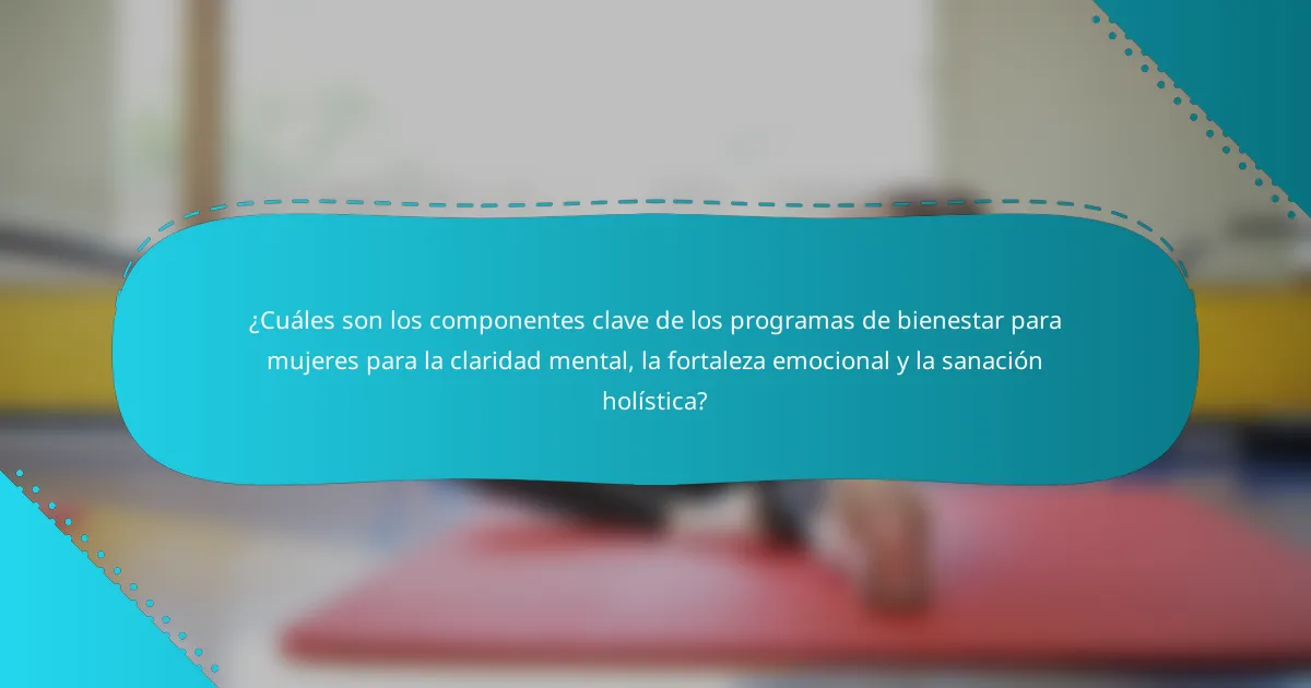 ¿Cuáles son los componentes clave de los programas de bienestar para mujeres para la claridad mental, la fortaleza emocional y la sanación holística?