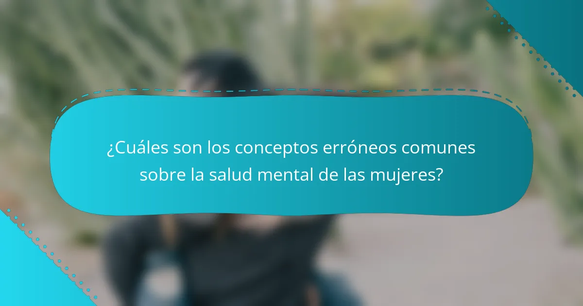 ¿Cuáles son los conceptos erróneos comunes sobre la salud mental de las mujeres?