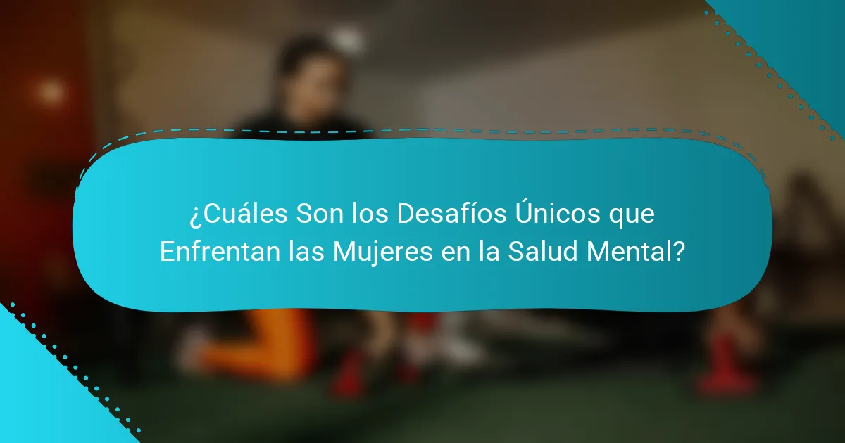 ¿Cuáles Son los Desafíos Únicos que Enfrentan las Mujeres en la Salud Mental?
