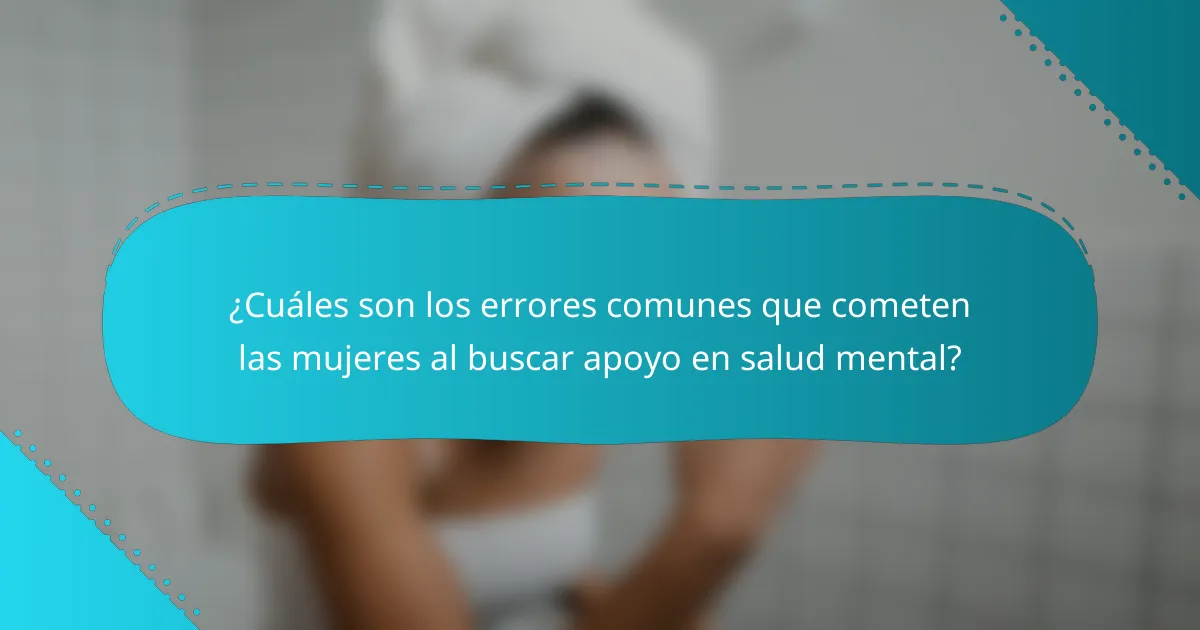 ¿Cuáles son los errores comunes que cometen las mujeres al buscar apoyo en salud mental?