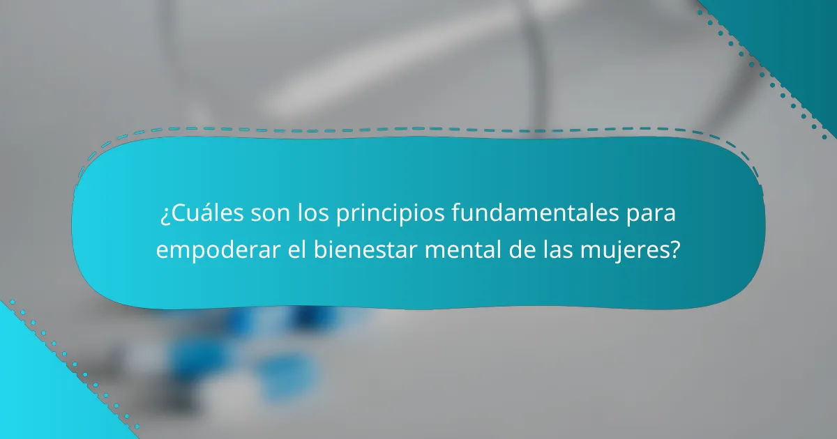 ¿Cuáles son los principios fundamentales para empoderar el bienestar mental de las mujeres?