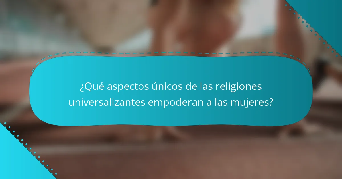 ¿Qué aspectos únicos de las religiones universalizantes empoderan a las mujeres?
