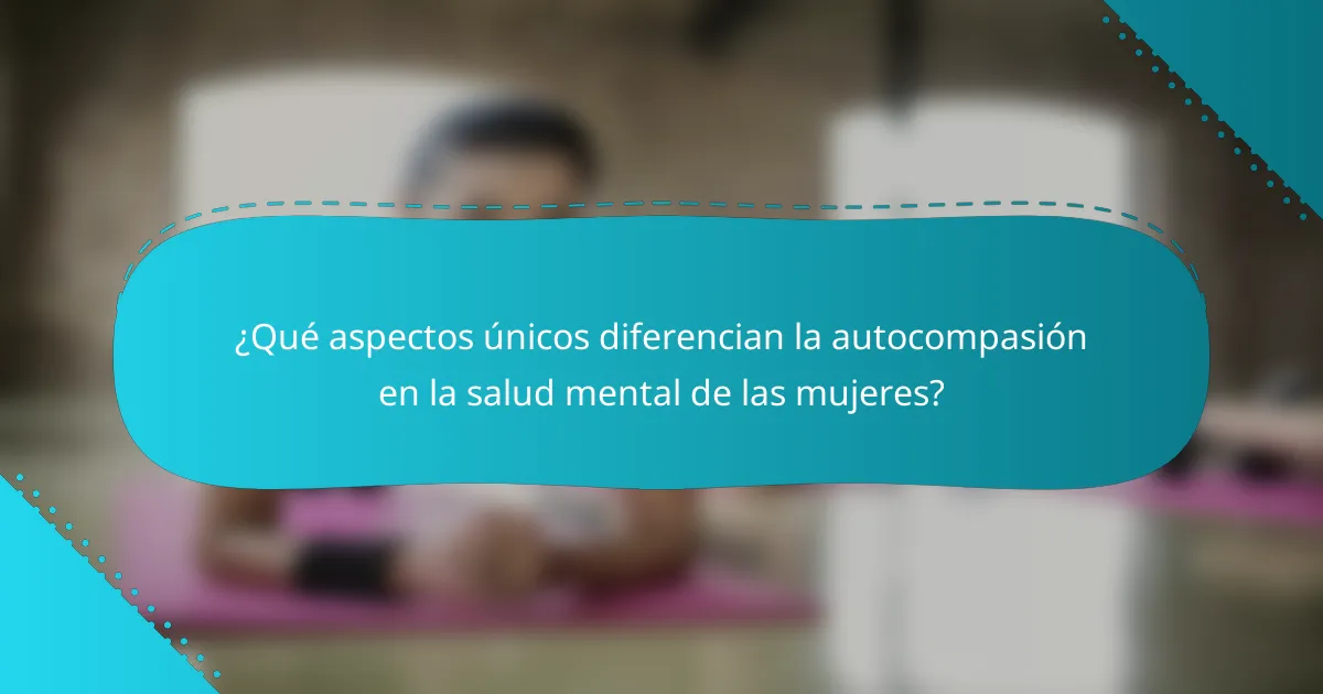 ¿Qué aspectos únicos diferencian la autocompasión en la salud mental de las mujeres?
