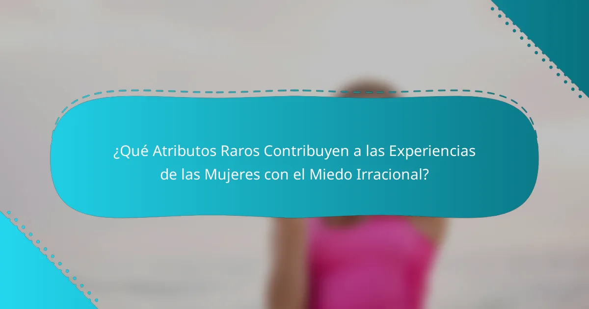 ¿Qué Atributos Raros Contribuyen a las Experiencias de las Mujeres con el Miedo Irracional?