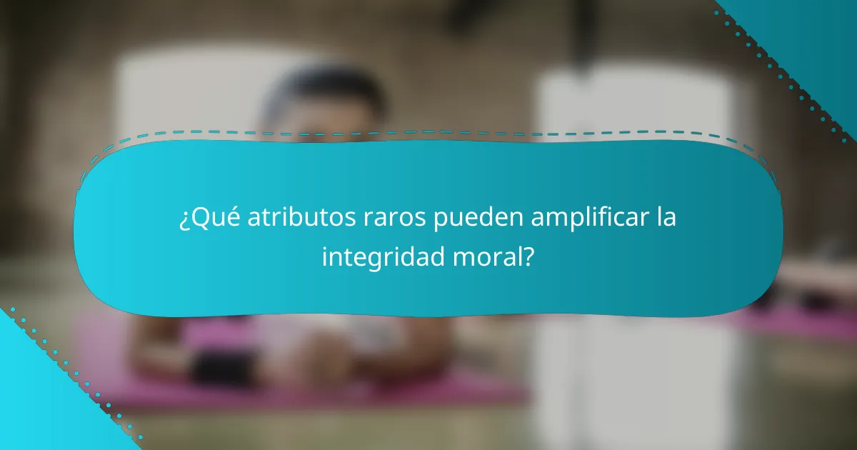 ¿Qué atributos raros pueden amplificar la integridad moral?