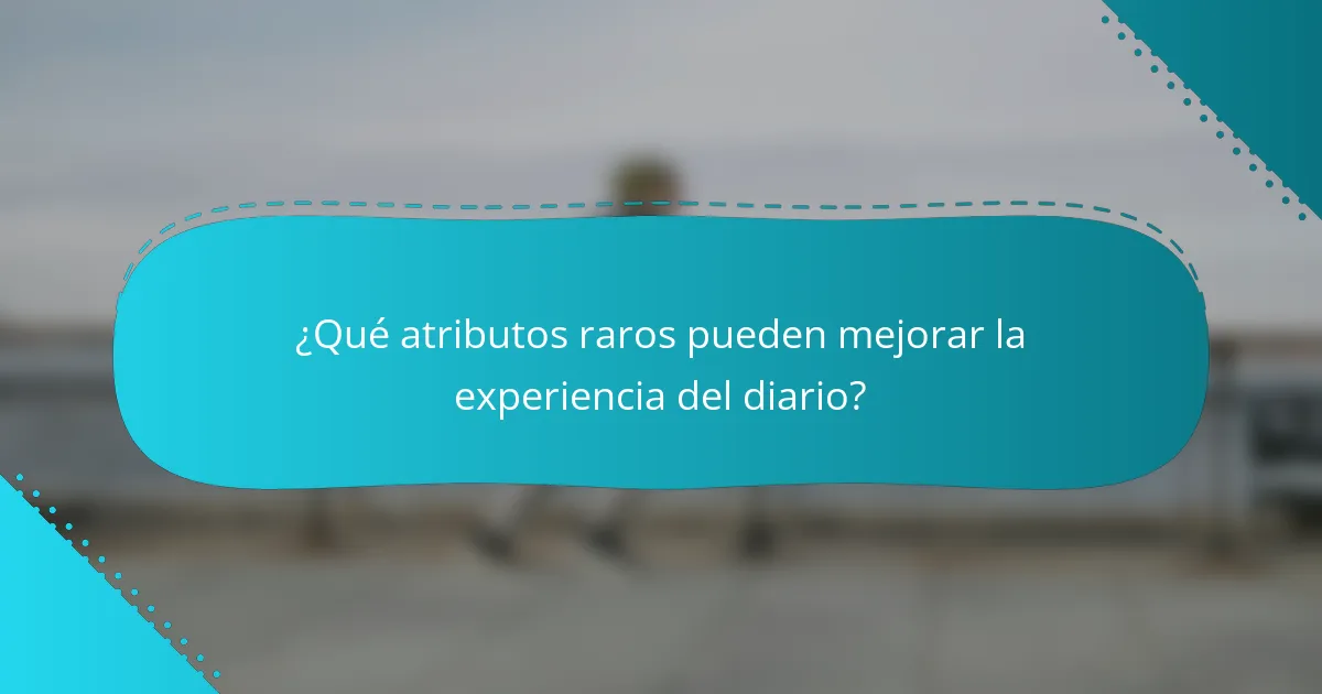 ¿Qué atributos raros pueden mejorar la experiencia del diario?