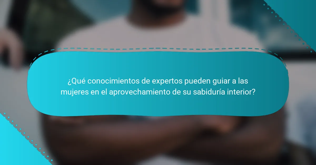 ¿Qué conocimientos de expertos pueden guiar a las mujeres en el aprovechamiento de su sabiduría interior?