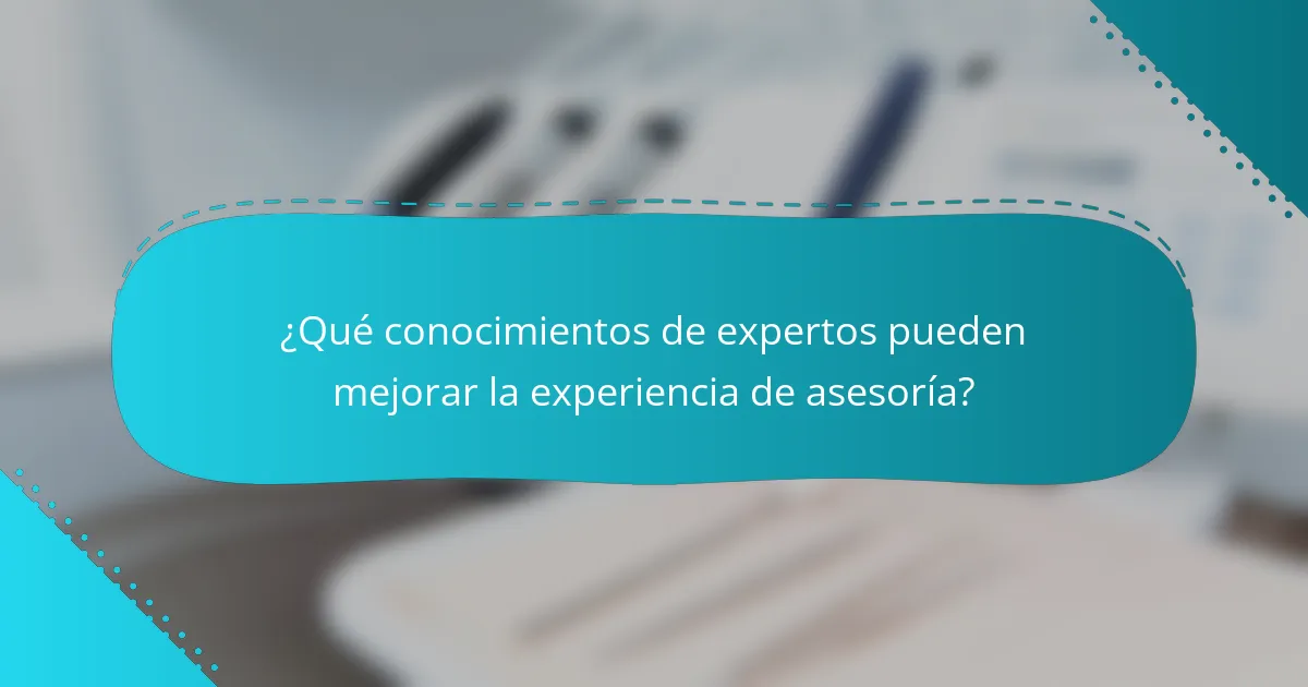 ¿Qué conocimientos de expertos pueden mejorar la experiencia de asesoría?