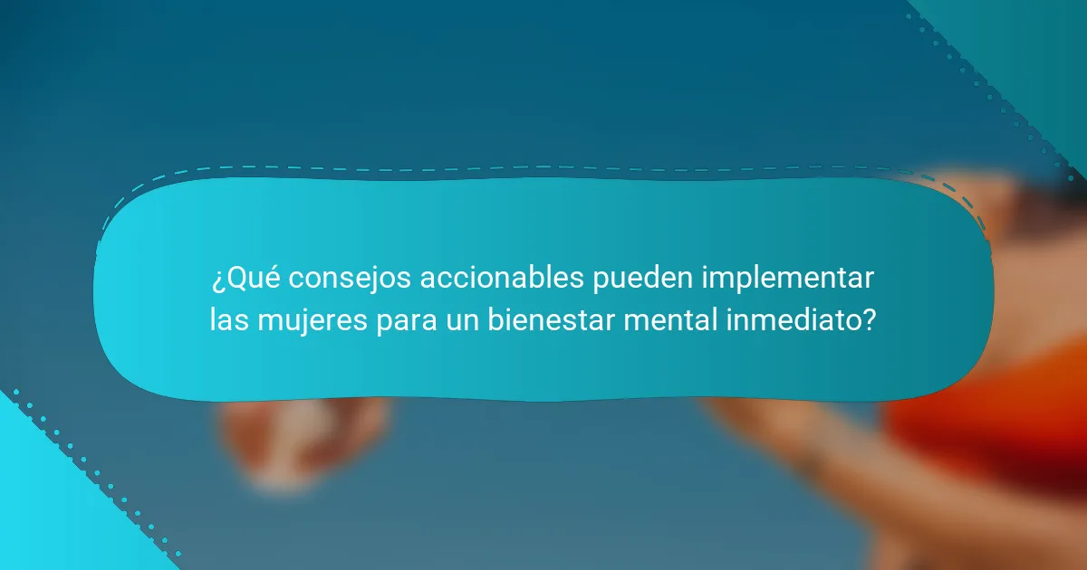 ¿Qué consejos accionables pueden implementar las mujeres para un bienestar mental inmediato?