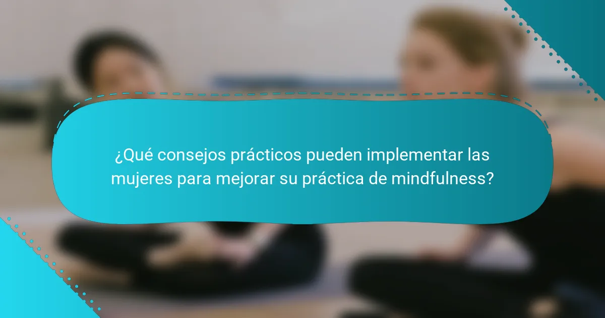 ¿Qué consejos prácticos pueden implementar las mujeres para mejorar su práctica de mindfulness?