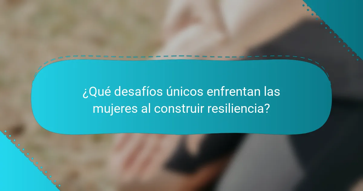 ¿Qué desafíos únicos enfrentan las mujeres al construir resiliencia?