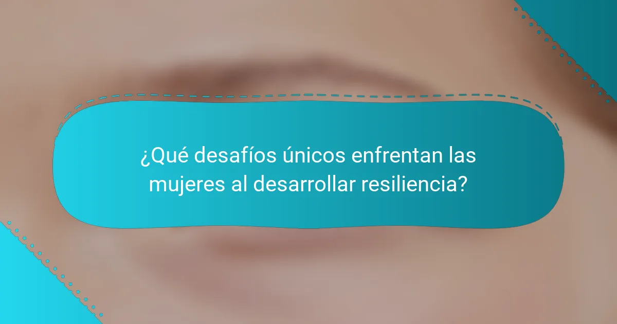 ¿Qué desafíos únicos enfrentan las mujeres al desarrollar resiliencia?