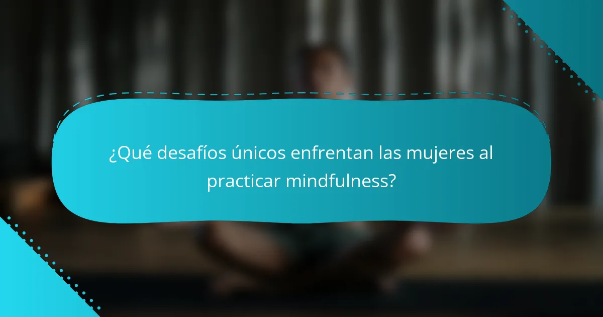 ¿Qué desafíos únicos enfrentan las mujeres al practicar mindfulness?