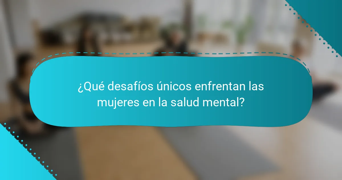 ¿Qué desafíos únicos enfrentan las mujeres en la salud mental?
