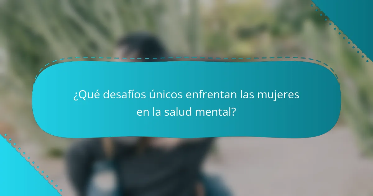 ¿Qué desafíos únicos enfrentan las mujeres en la salud mental?