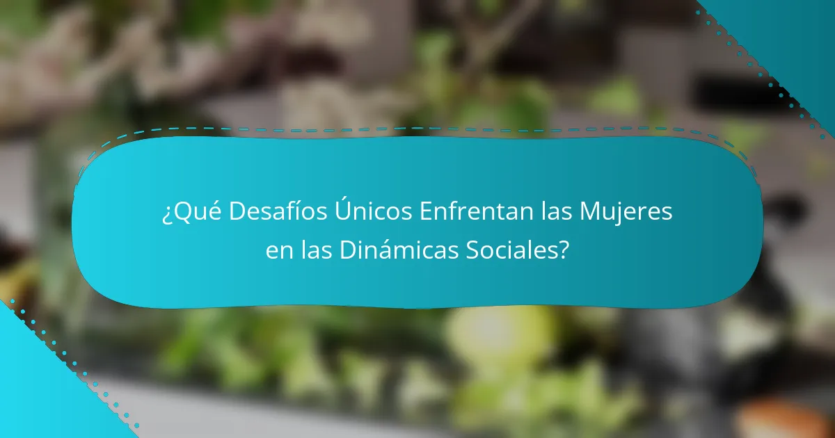¿Qué Desafíos Únicos Enfrentan las Mujeres en las Dinámicas Sociales?