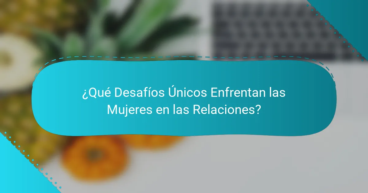 ¿Qué Desafíos Únicos Enfrentan las Mujeres en las Relaciones?