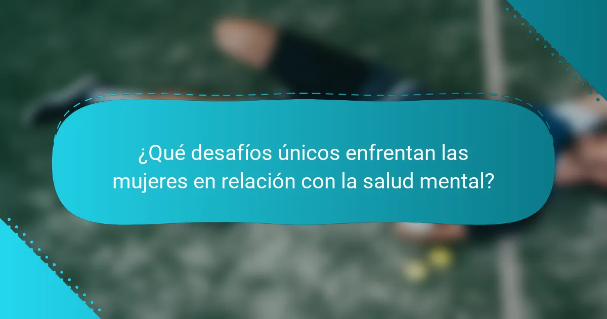 ¿Qué desafíos únicos enfrentan las mujeres en relación con la salud mental?