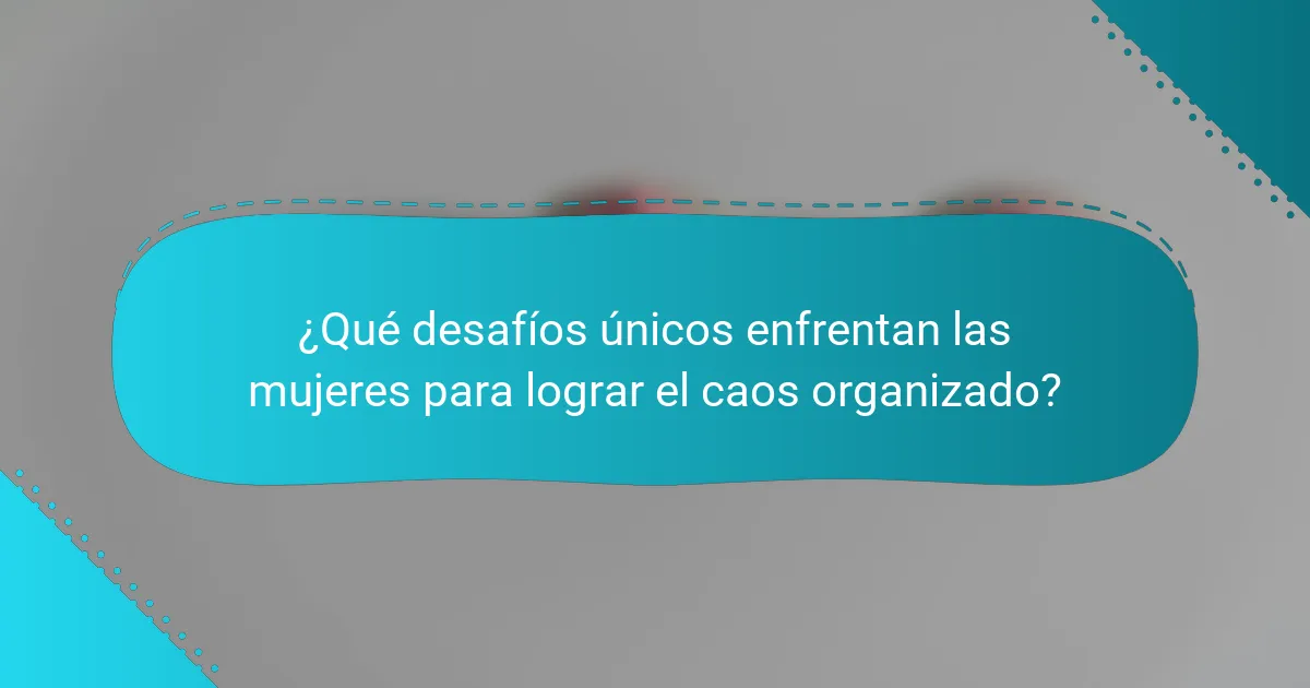 ¿Qué desafíos únicos enfrentan las mujeres para lograr el caos organizado?