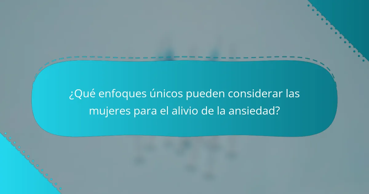 ¿Qué enfoques únicos pueden considerar las mujeres para el alivio de la ansiedad?
