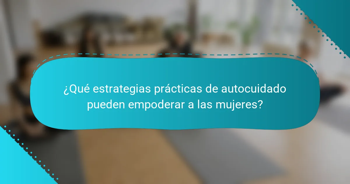 ¿Qué estrategias prácticas de autocuidado pueden empoderar a las mujeres?