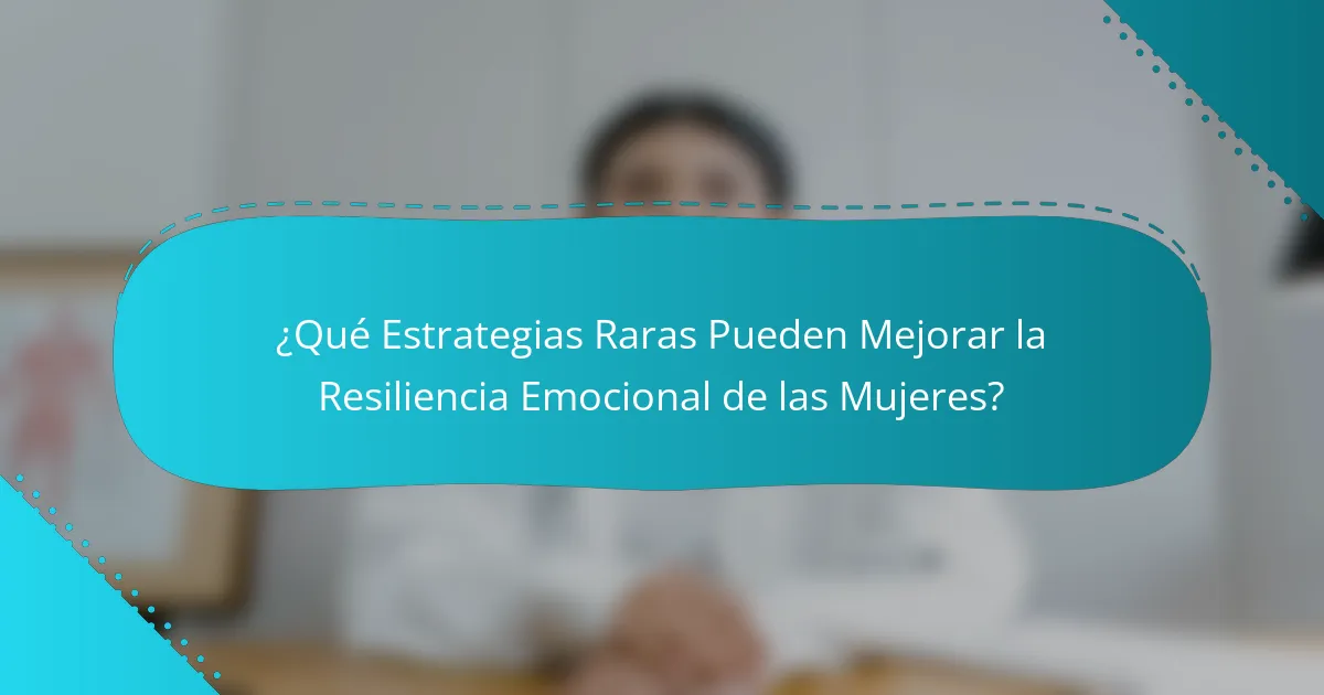 ¿Qué Estrategias Raras Pueden Mejorar la Resiliencia Emocional de las Mujeres?