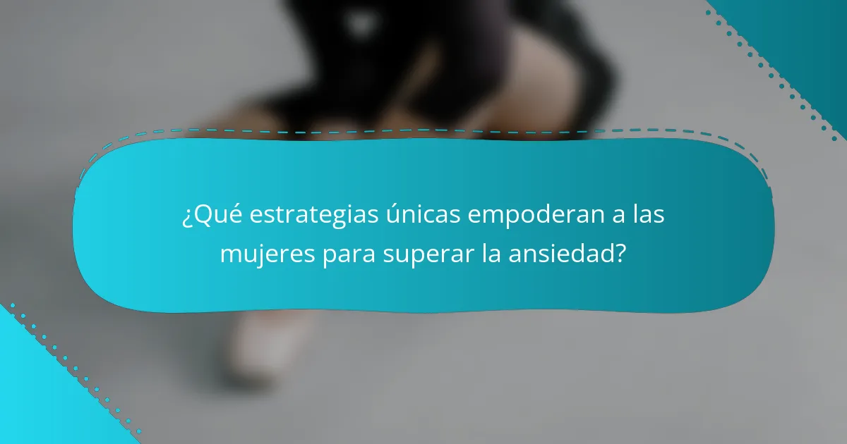 ¿Qué estrategias únicas empoderan a las mujeres para superar la ansiedad?