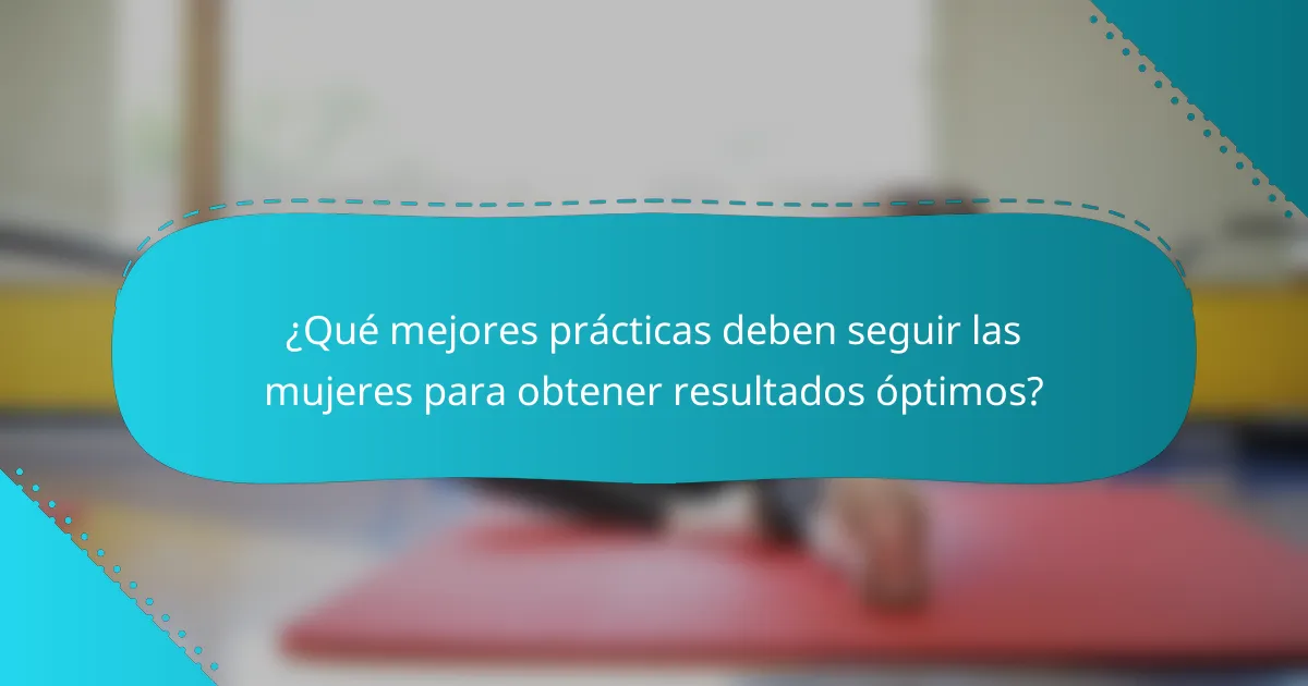 ¿Qué mejores prácticas deben seguir las mujeres para obtener resultados óptimos?