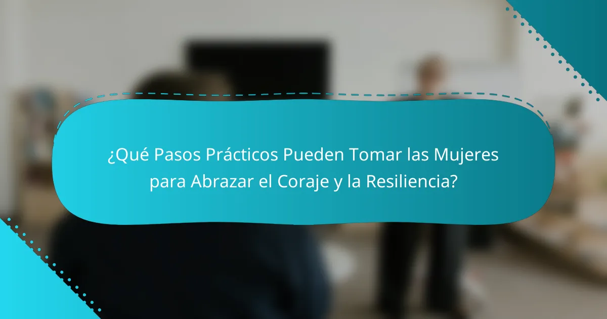 ¿Qué Pasos Prácticos Pueden Tomar las Mujeres para Abrazar el Coraje y la Resiliencia?