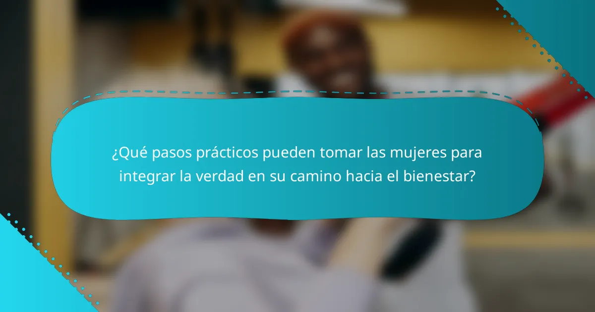 ¿Qué pasos prácticos pueden tomar las mujeres para integrar la verdad en su camino hacia el bienestar?